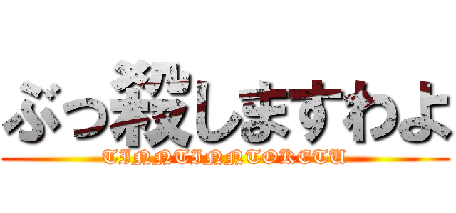 ぶっ殺しますわよ (TINNTINNTOKETU)