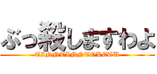 ぶっ殺しますわよ (TINNTINNTOKETU)
