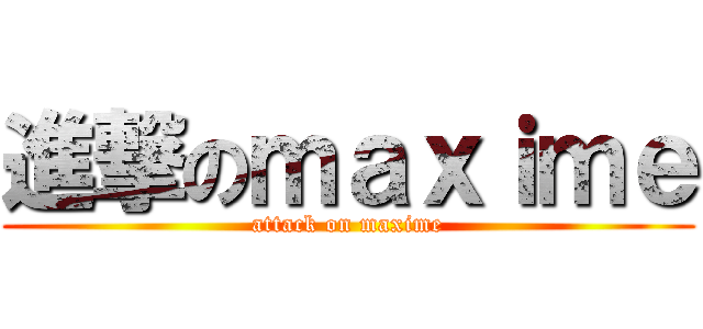 進撃のｍａｘｉｍｅ (attack on maxime)