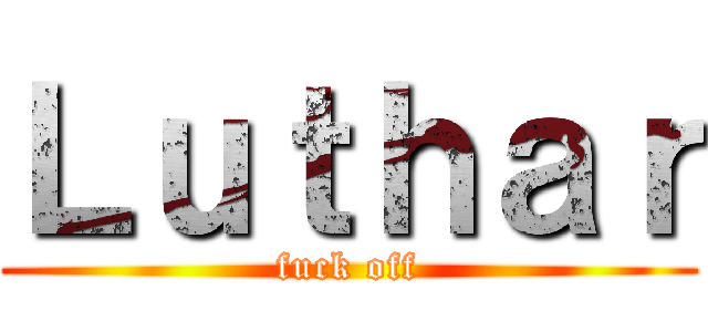 Ｌｕｔｈａｒ (fuck off)
