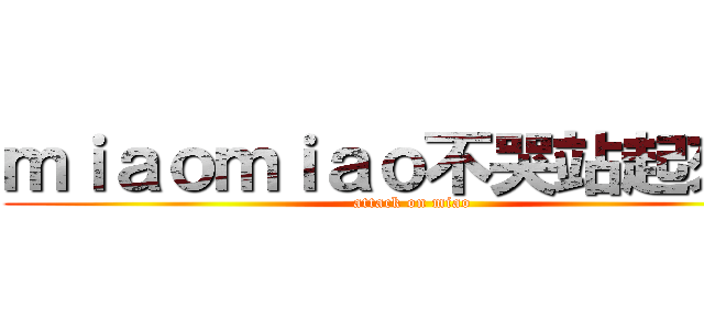 ｍｉａｏｍｉａｏ不哭站起來撸！ (attack on miao)