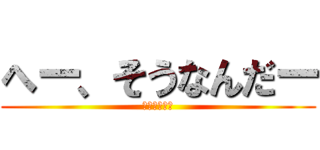 へー、そうなんだー (どーでもいい)