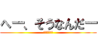 へー、そうなんだー (どーでもいい)