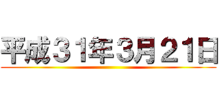 平成３１年３月２１日 ()