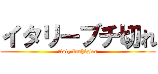 イタリーブチ切れ (italy buchigire)