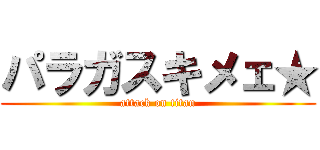 パラガスキメェ★ (attack on titan)