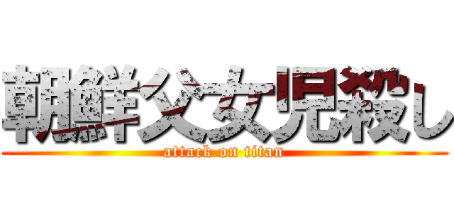 朝鮮父女児殺し (attack on titan)