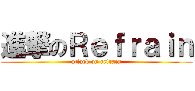 進撃のＲｅｆｒａｉｎ (attack on refrain)