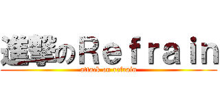 進撃のＲｅｆｒａｉｎ (attack on refrain)