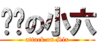 进击の小六 (attack on Six)