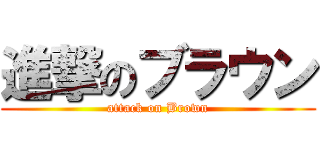 進撃のブラウン (attack on Brown)