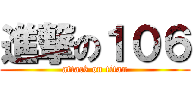 進撃の１０６ (attack on titan)