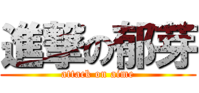 進撃の郁芽 (attack on aime)