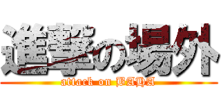 進撃の場外 (attack on BAHA)