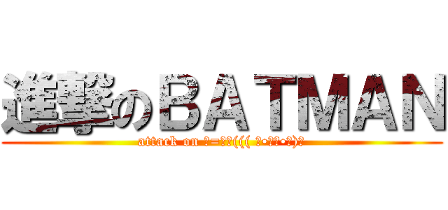 進撃のＢＡＴＭＡＮ (attack on ─=≡Σ((( つ•̀ω•́)つ)