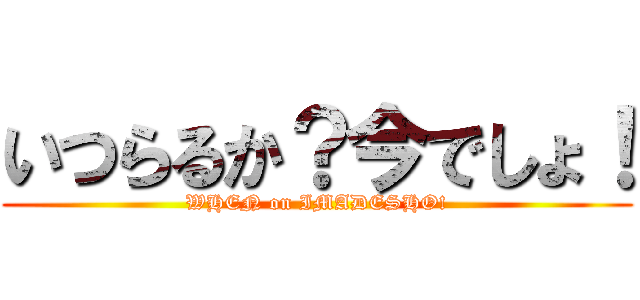 いつらるか？今でしょ！ (WHEN on IMADESHO!)