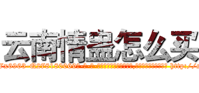 云南情蛊怎么买 (云南情蛊怎么买【电-186x2687x6963-Q278180069元-吉-药-业】我们做的是长期生意,靠的是老客户长期支持 http://sngk.net/Nahi0Z
)