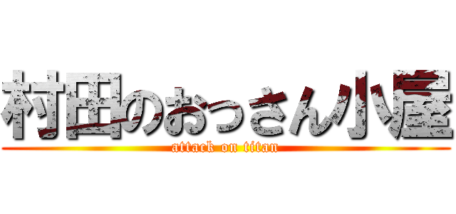 村田のおっさん小屋 (attack on titan)