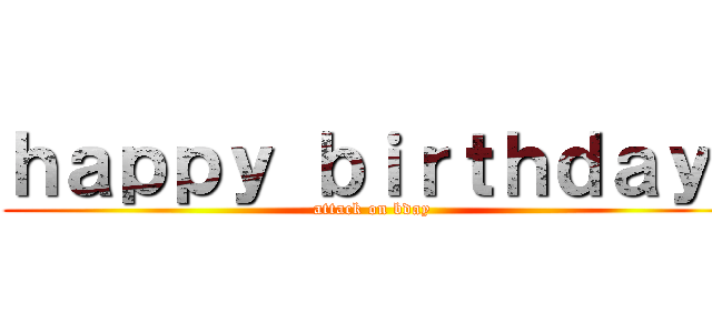 ｈａｐｐｙ ｂｉｒｔｈｄａｙ  (attack on bday)