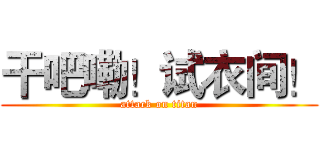 干吧嘞！试衣间！ (attack on titan)