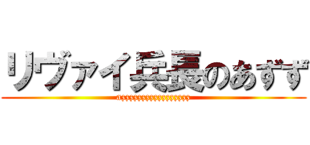 リヴァイ兵長のあずず (azzzzzzzzzzzzzzzzz)