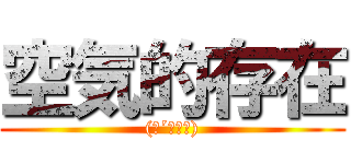 空気的存在 ((；´・ω・))