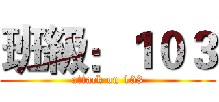 班級：１０３ (attack on 103)