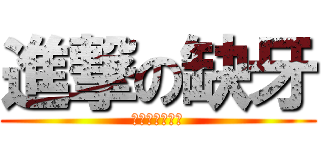 進撃の缺牙 (変態　の　紳士)