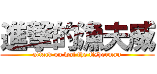 進撃的漁夫威 (attack on wai the fisherman)