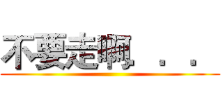 不要走啊．．． ()