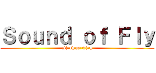 Ｓｏｕｎｄ ｏｆ Ｆｌｙ (attack on titan)