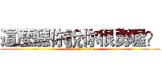 這麼聽你說你很勇喔？ (attack on titan)