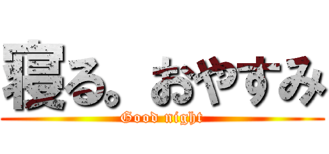 寝る。おやすみ (Good night)