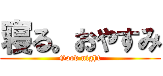 寝る。おやすみ (Good night)