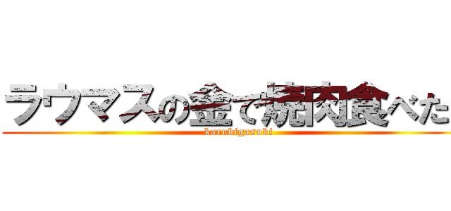 ラウマスの金で焼肉食べたい (karubigasuki)