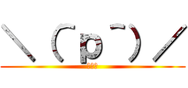 ＼（＾ｐ＾）／ (オワタ)