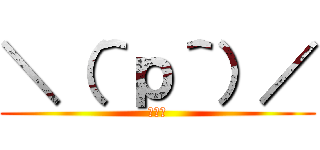 ＼（＾ｐ＾）／ (オワタ)