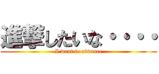 進撃したいな・・・・ (I want to advance)