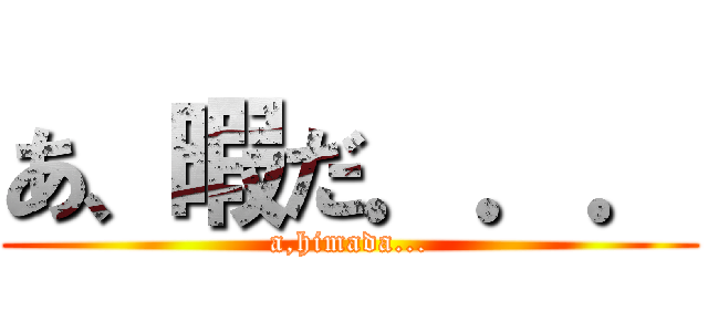 あ、暇だ．．． (a,himada...)