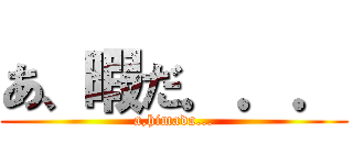 あ、暇だ．．． (a,himada...)