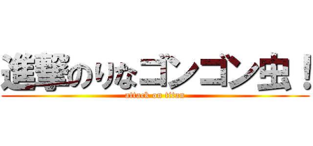 進撃のりなゴンゴン虫！ (attack on titan)