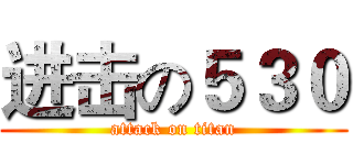 进击の５３０ (attack on titan)