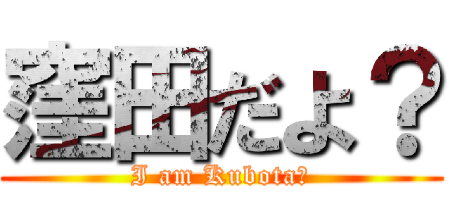 窪田だよ？ (I am Kubota?)