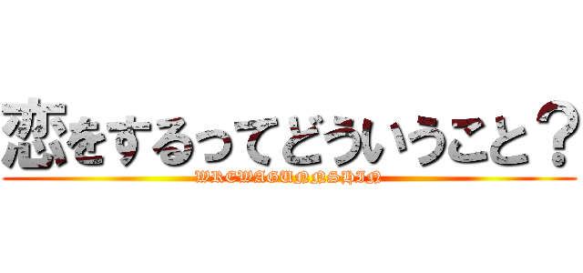 恋をするってどういうこと？ (WREWAGUNNSHIN)
