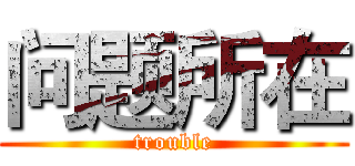 问题所在 (trouble)