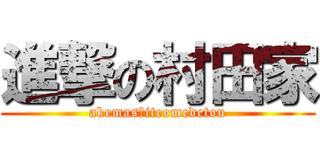 進撃の村田家 (akemasｈiteomedetou)