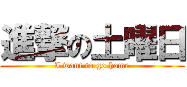 進撃の土曜日 (I want to go home)