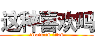 这种喜欢吗 (attack on titan)