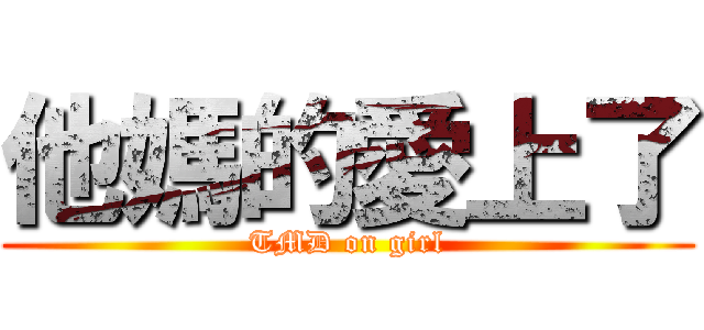 他媽的愛上了 (TMD on girl)