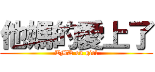他媽的愛上了 (TMD on girl)